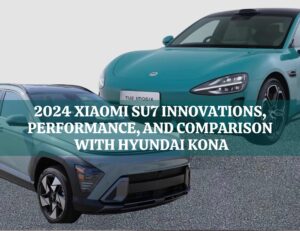 2024 Xiaomi SU7 Innovations,Performance and Comparison with Hyundai Kona